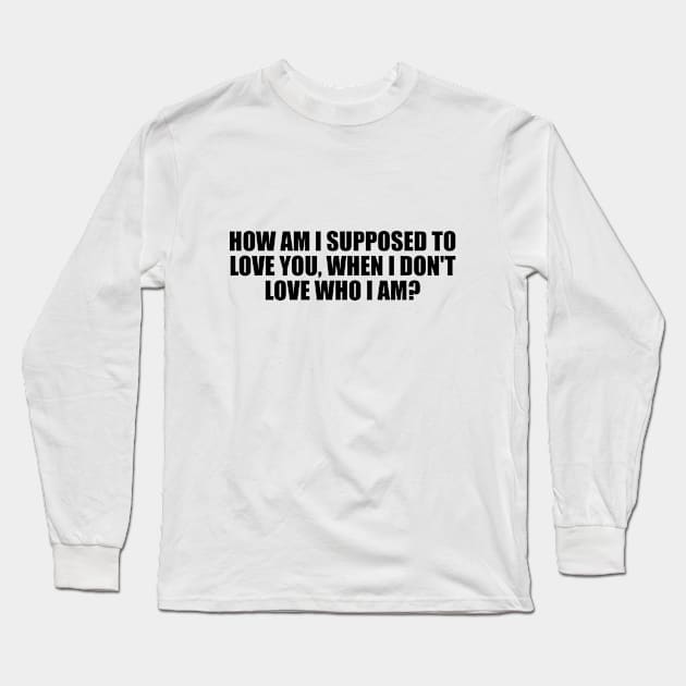 How am I supposed to love you, when I don't love who I am Long Sleeve T-Shirt by D1FF3R3NT
